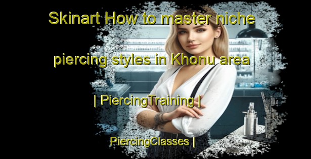 Skinart How to master niche piercing styles in Khonu area | PiercingTraining | PiercingClasses | SkinartTraining-Russian Federation